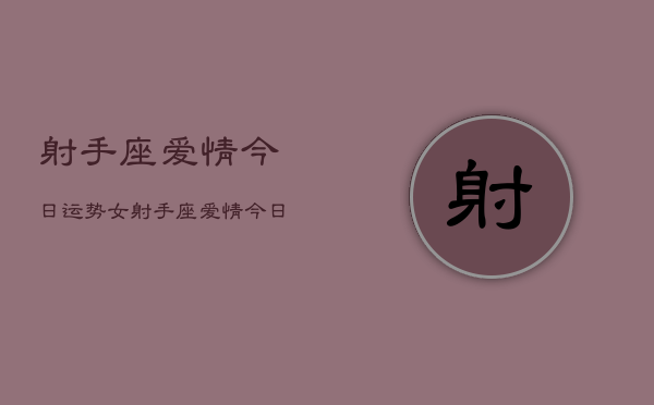 射手座爱情今日运势女，射手座爱情今日运势女性  第1张