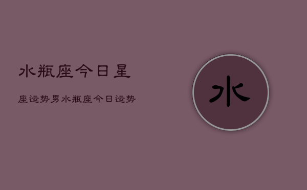 水瓶座今日星座运势男，水瓶座今日运势男生  第1张