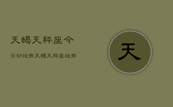 天蝎天秤座今日份运势，天蝎天秤座运势今日运势  第1张