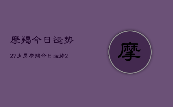摩羯今日运势27岁男，摩羯今日运势27岁男运势详解