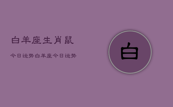 白羊座生肖鼠今日运势，白羊座今日运势生肖鼠  第1张