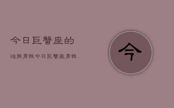 今日巨蟹座的运势男性，今日巨蟹座男性运势  第1张