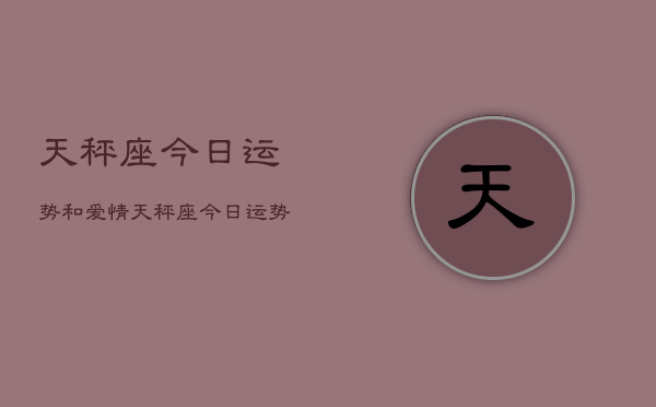 天秤座今日运势和爱情，天秤座今日运势爱情占卜  第1张