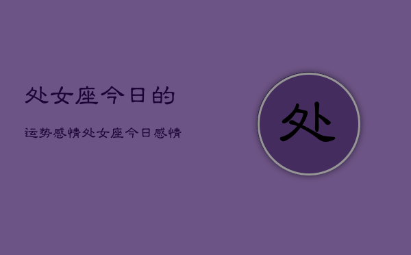 处女座今日的运势感情，处女座今日感情运势占卜  第1张