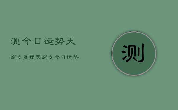 测今日运势天蝎女星座，天蝎女今日运势如何  第1张