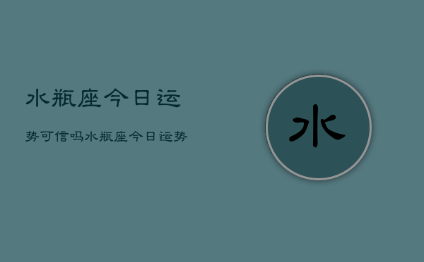 水瓶座今日运势可信吗，水瓶座今日运势