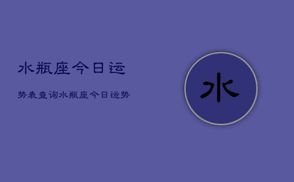 水瓶座今日运势表查询，水瓶座今日运势占卜查询