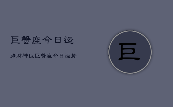 巨蟹座今日运势财神位，巨蟹座今日运势查询