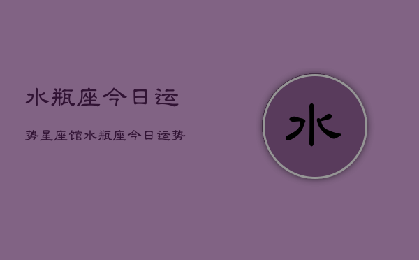 水瓶座今日运势星座馆，水瓶座今日运势查询