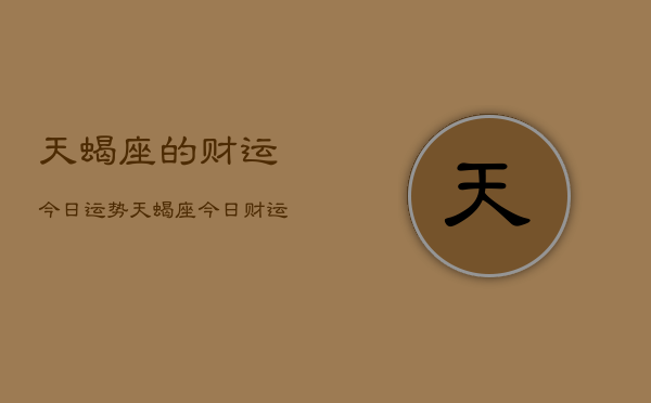 天蝎座的财运今日运势，天蝎座今日财运运势  第1张