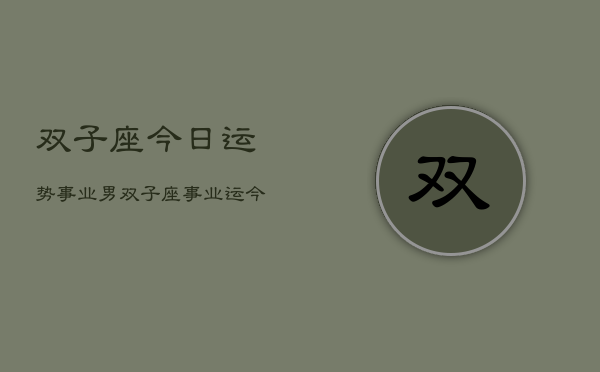 双子座今日运势事业男，双子座事业运今日运势男