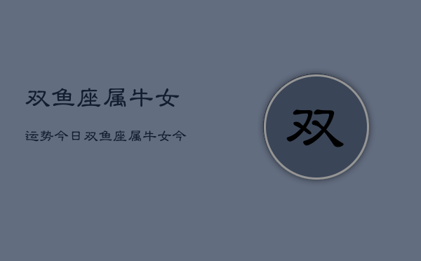 双鱼座属牛女运势今日，双鱼座属牛女今日运势