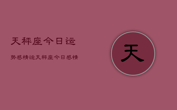 天秤座今日运势感情运，天秤座今日感情运势