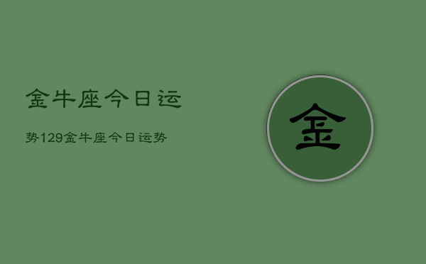 金牛座今日运势129，金牛座今日运势查询结果