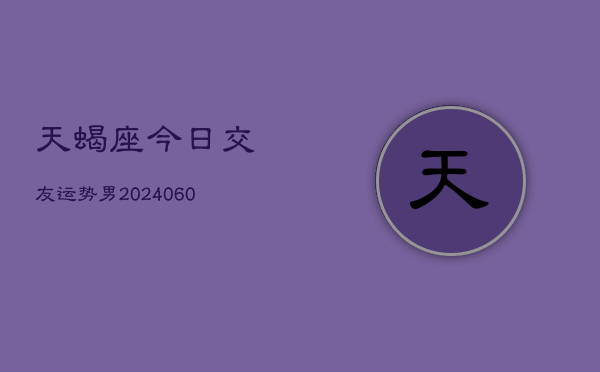 天蝎座今日交友运势男(20240603)  第1张