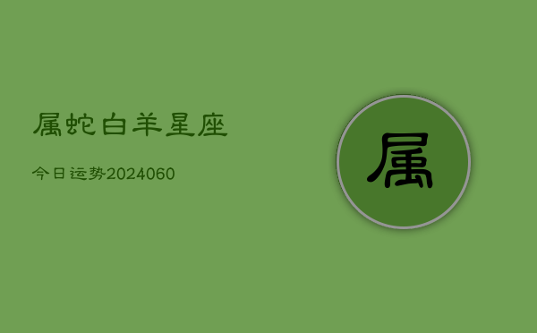 属蛇白羊星座今日运势(20240603)