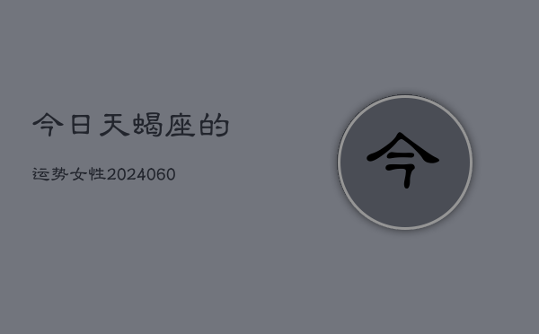 今日天蝎座的运势女性(20240603)  第1张