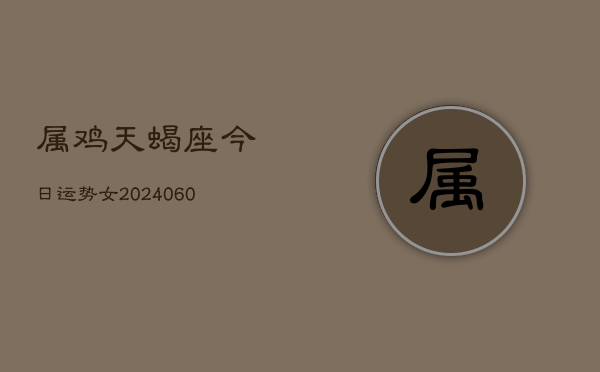 属鸡天蝎座今日运势女(20240603)  第1张
