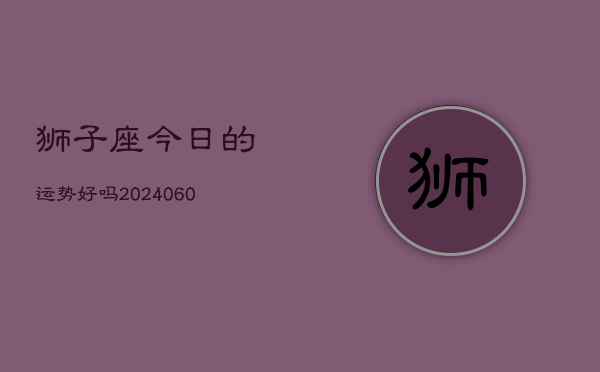 狮子座今日的运势好吗(20240603)
