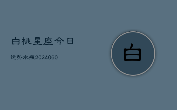 白桃星座今日运势水瓶(20240603)  第1张