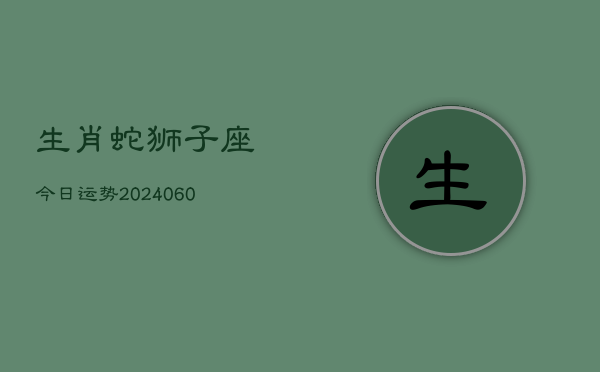生肖蛇狮子座今日运势(20240605)
