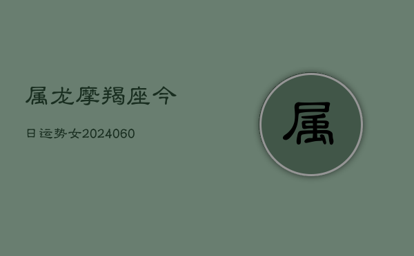 属龙摩羯座今日运势女(20240605)  第1张
