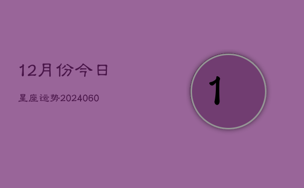 12月份今日星座运势(20240605)  第1张