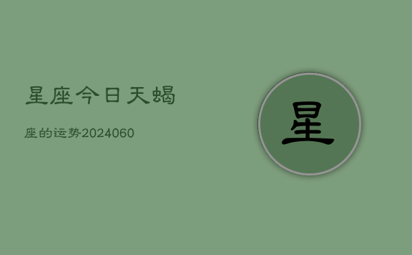 星座今日天蝎座的运势(20240605)  第1张