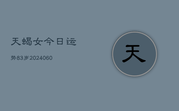 天蝎女今日运势83岁(20240605)  第1张