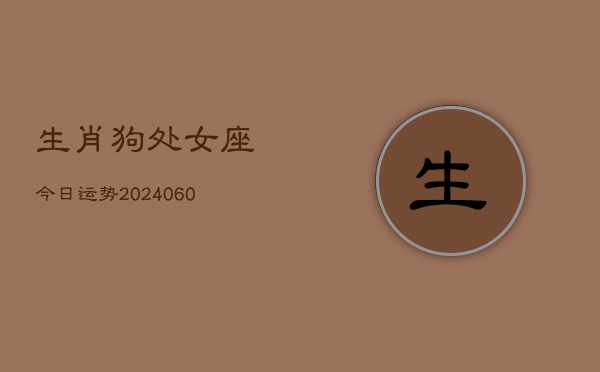 生肖狗处女座今日运势(20240605)  第1张