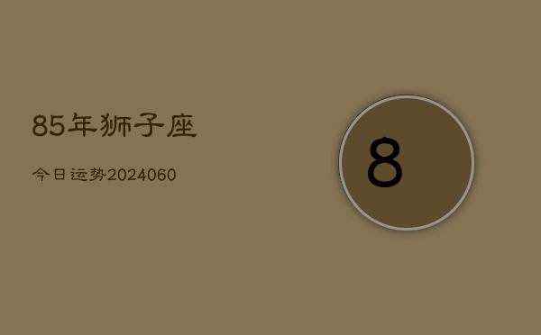 85年狮子座今日运势(20240605)