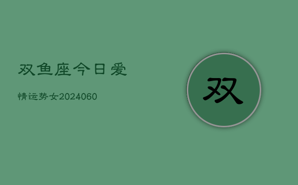 双鱼座今日爱情运势女(20240606)  第1张