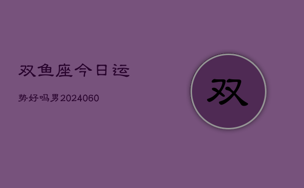 双鱼座今日运势好吗男(20240606)  第1张