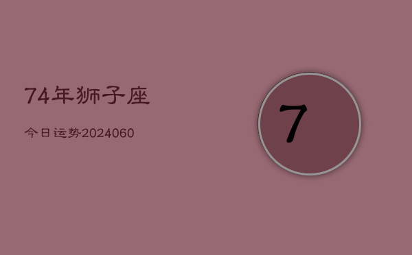 74年狮子座今日运势(20240606)