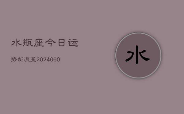 水瓶座今日运势新浪星(20240606)  第1张