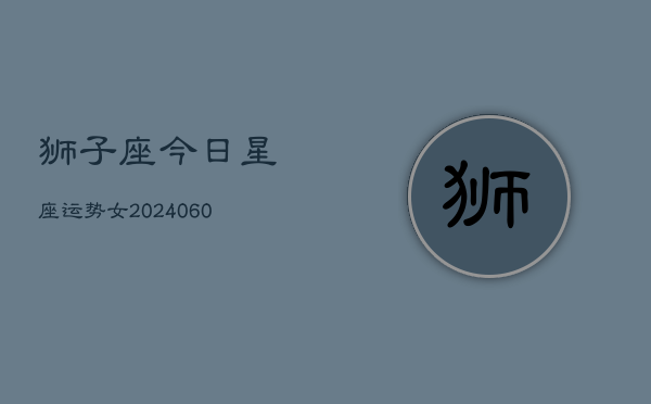 狮子座今日星座运势女(20240606)