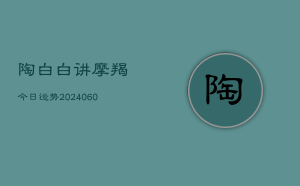 陶白白讲摩羯今日运势(20240606)  第1张