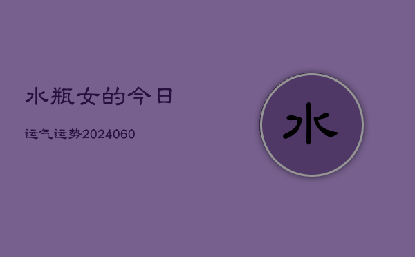 水瓶女的今日运气运势(20240606)  第1张