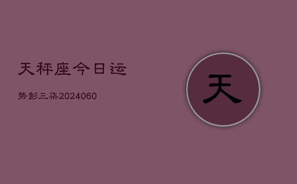 天秤座今日运势彭三柒(20240606)