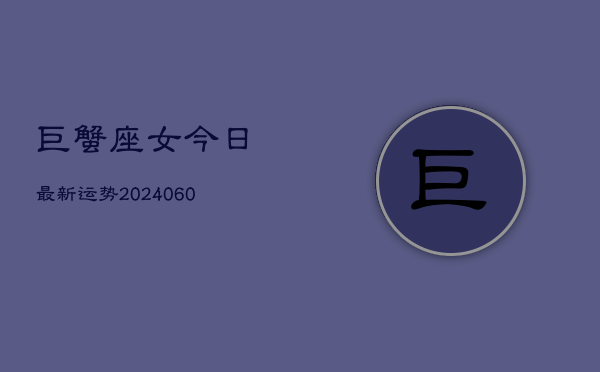 巨蟹座女今日最新运势(20240606)