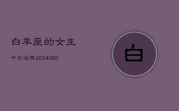 白羊座的女生今日运势(20240606)