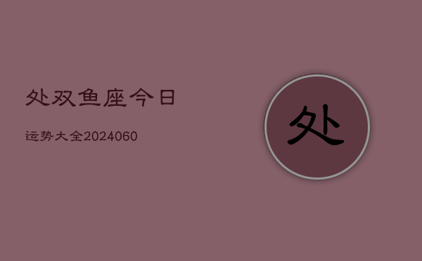 处双鱼座今日运势大全(20240606)