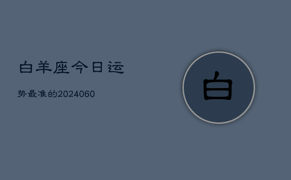 白羊座今日运势最准的(20240606)