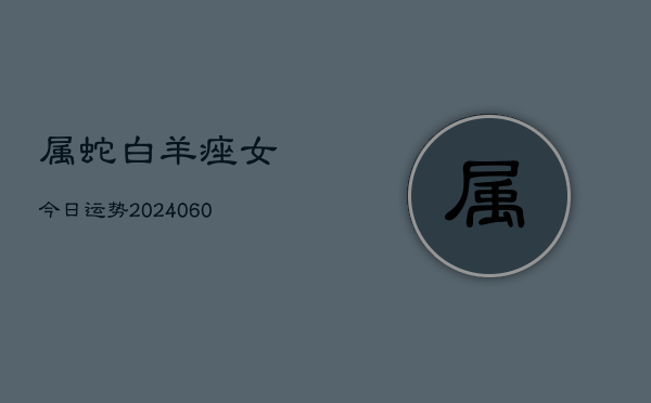 属蛇白羊痤女今日运势(20240606)