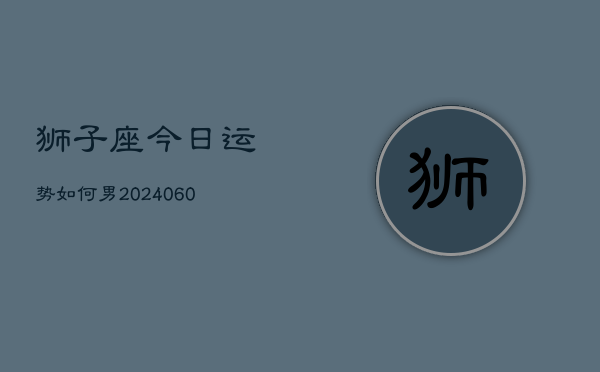 狮子座今日运势如何男(20240606)  第1张