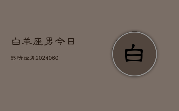白羊座男今日感情运势(20240606)