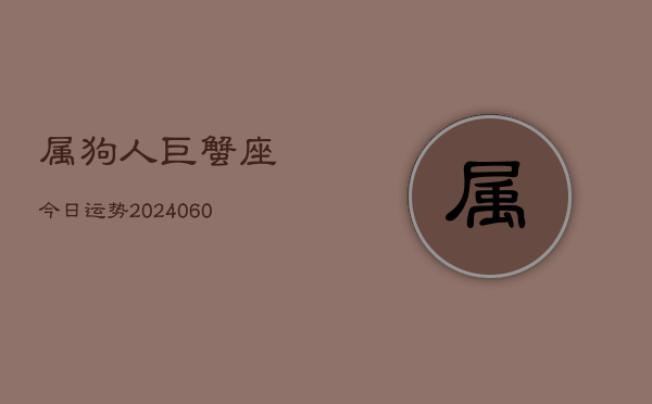 属狗人巨蟹座今日运势(20240606)