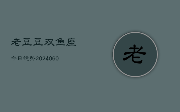 老豆豆双鱼座今日运势(20240606)
