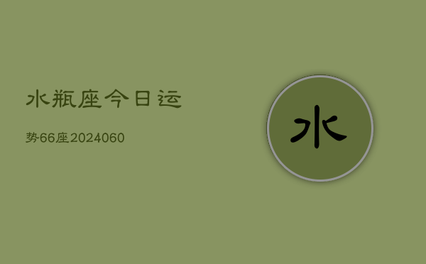 水瓶座今日运势66座(20240606)