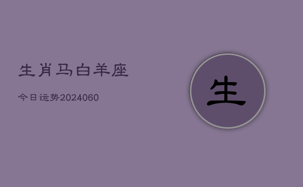 生肖马白羊座今日运势(20240606)  第1张